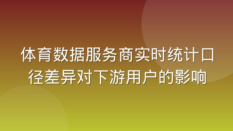 体育数据服务商实时统计口径差异对下游用户的影响