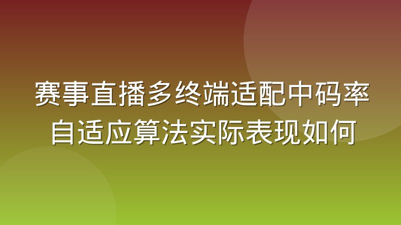 赛事直播多终端适配中码率自适应算法实际表现如何