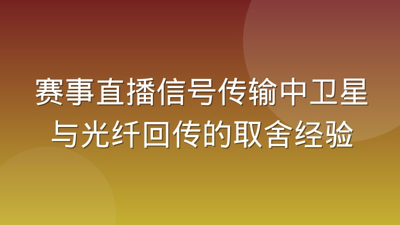赛事直播信号传输中卫星与光纤回传的取舍经验